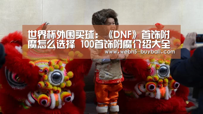 世界杯外围买球:《DNF》首饰附魔怎么选择 100首饰附魔介绍大全(图3) 世界杯外围买球