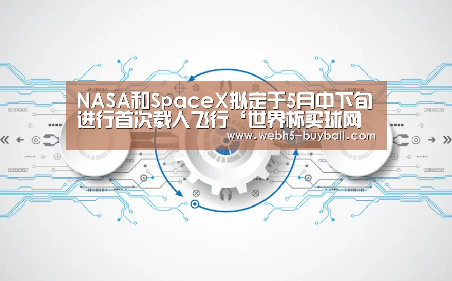 NASA和SpaceX拟定于5月中下旬进行首次载人飞行‘世界杯买球网站’(图3) 世界杯买球网站