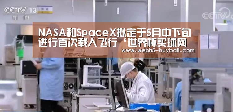 NASA和SpaceX拟定于5月中下旬进行首次载人飞行‘世界杯买球网站’(图1) 世界杯外围买球