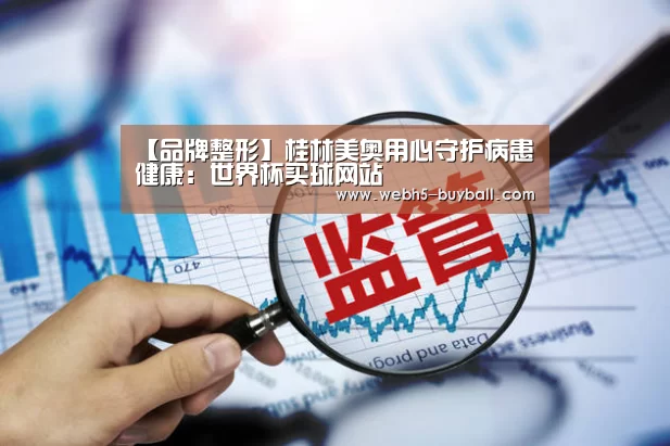 【品牌整形】桂林美奥用心守护病患健康:世界杯买球网站(图1) 世界杯买球网站